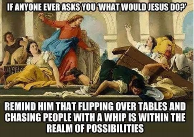 A portrait of Jesus wielding a whip in the teple, with tables overturned and people on the floor looking confused or afraid, with text overlaid that reads "If anyone ever asks you What Would Jesus Do? Remind him that flipping over tables and chasing people with a whip is within the realm of possibility" 